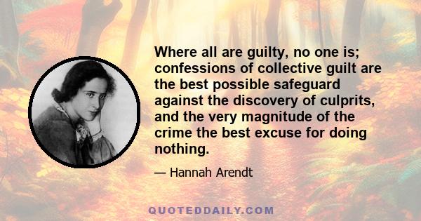 Where all are guilty, no one is; confessions of collective guilt are the best possible safeguard against the discovery of culprits, and the very magnitude of the crime the best excuse for doing nothing.