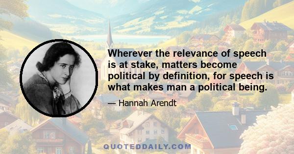 Wherever the relevance of speech is at stake, matters become political by definition, for speech is what makes man a political being.