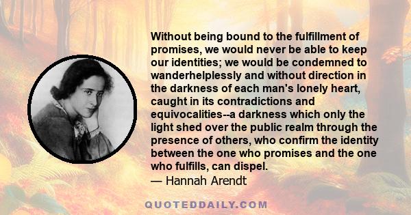 Without being bound to the fulfillment of promises, we would never be able to keep our identities; we would be condemned to wanderhelplessly and without direction in the darkness of each man's lonely heart, caught in