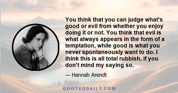 You think that you can judge what's good or evil from whether you enjoy doing it or not. You think that evil is what always appears in the form of a temptation, while good is what you never spontaneously want to do. I