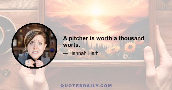 A pitcher is worth a thousand worts.