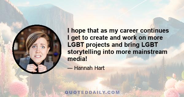 I hope that as my career continues I get to create and work on more LGBT projects and bring LGBT storytelling into more mainstream media!