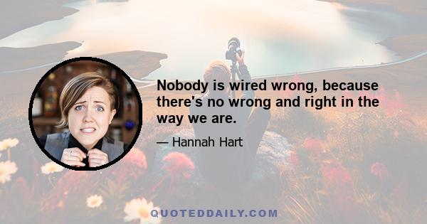 Nobody is wired wrong, because there's no wrong and right in the way we are.