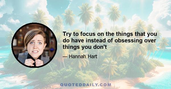 Try to focus on the things that you do have instead of obsessing over things you don't