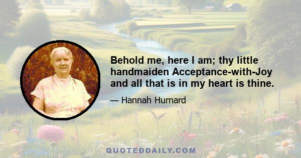 Behold me, here I am; thy little handmaiden Acceptance-with-Joy and all that is in my heart is thine.