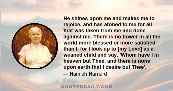 He shines upon me and makes me to rejoice, and has atoned to me for all that was taken from me and done against me. There is no flower in all the world more blessed or more satisfied than I, for I look up to [my Love]