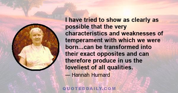 I have tried to show as clearly as possible that the very characteristics and weaknesses of temperament with which we were born...can be transformed into their exact opposites and can therefore produce in us the