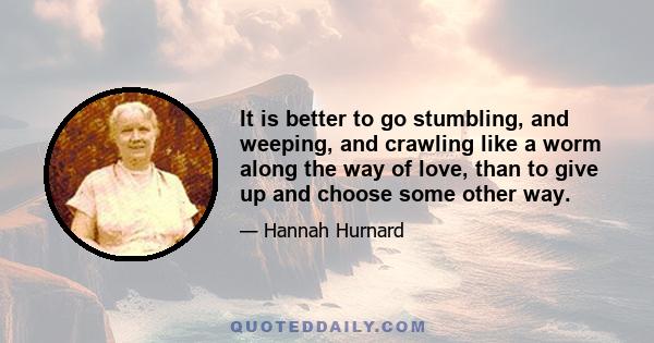 It is better to go stumbling, and weeping, and crawling like a worm along the way of love, than to give up and choose some other way.