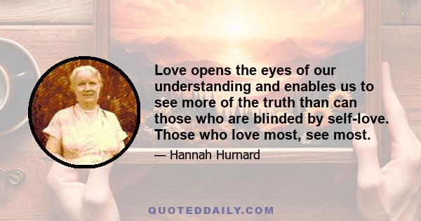 Love opens the eyes of our understanding and enables us to see more of the truth than can those who are blinded by self-love. Those who love most, see most.