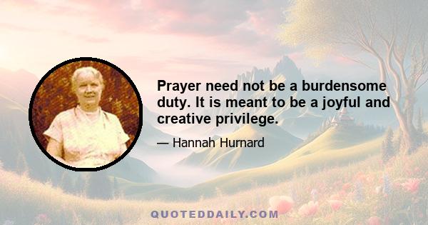 Prayer need not be a burdensome duty. It is meant to be a joyful and creative privilege.