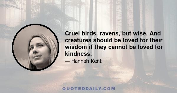 Cruel birds, ravens, but wise. And creatures should be loved for their wisdom if they cannot be loved for kindness.