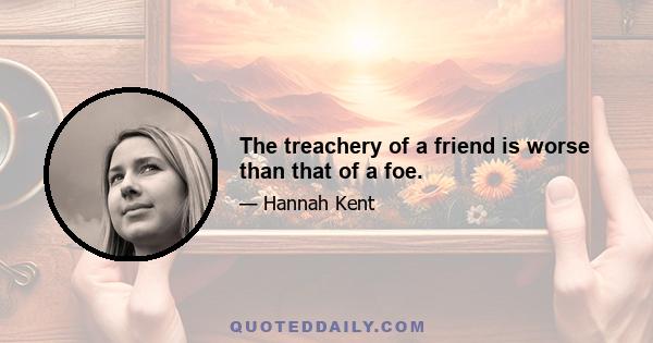 The treachery of a friend is worse than that of a foe.