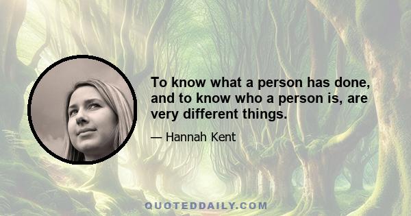 To know what a person has done, and to know who a person is, are very different things.