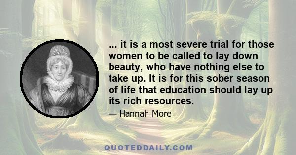 ... it is a most severe trial for those women to be called to lay down beauty, who have nothing else to take up. It is for this sober season of life that education should lay up its rich resources.