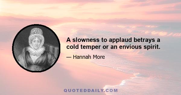 A slowness to applaud betrays a cold temper or an envious spirit.