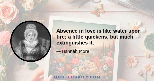 Absence in love is like water upon fire; a little quickens, but much extinguishes it.