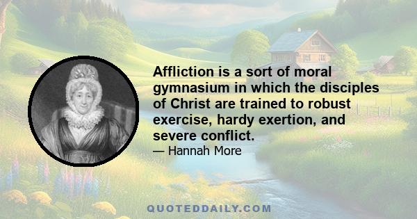 Affliction is a sort of moral gymnasium in which the disciples of Christ are trained to robust exercise, hardy exertion, and severe conflict.