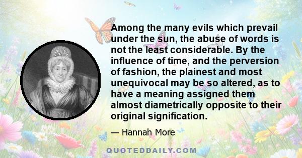 Among the many evils which prevail under the sun, the abuse of words is not the least considerable. By the influence of time, and the perversion of fashion, the plainest and most unequivocal may be so altered, as to