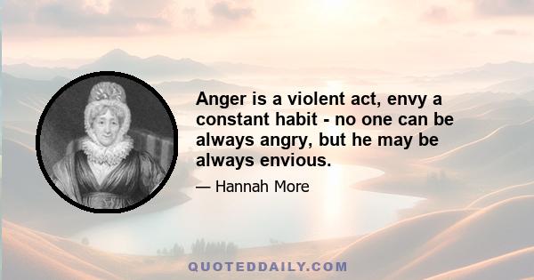 Anger is a violent act, envy a constant habit - no one can be always angry, but he may be always envious.