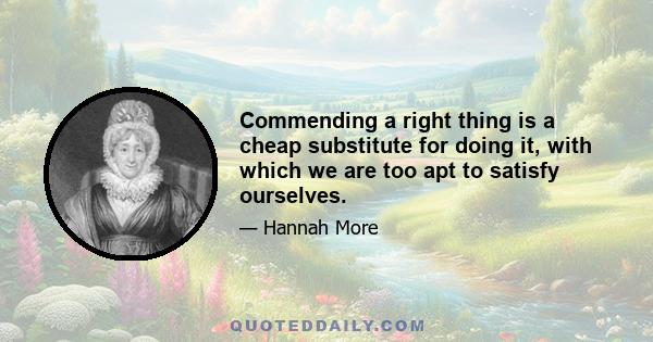 Commending a right thing is a cheap substitute for doing it, with which we are too apt to satisfy ourselves.