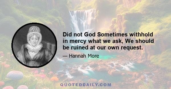 Did not God Sometimes withhold in mercy what we ask, We should be ruined at our own request.