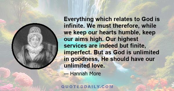 Everything which relates to God is infinite. We must therefore, while we keep our hearts humble, keep our aims high. Our highest services are indeed but finite, imperfect. But as God is unlimited in goodness, He should