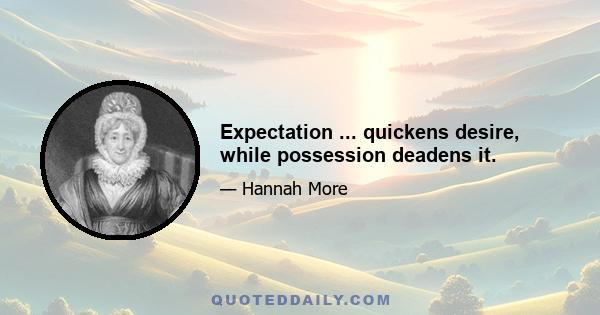 Expectation ... quickens desire, while possession deadens it.