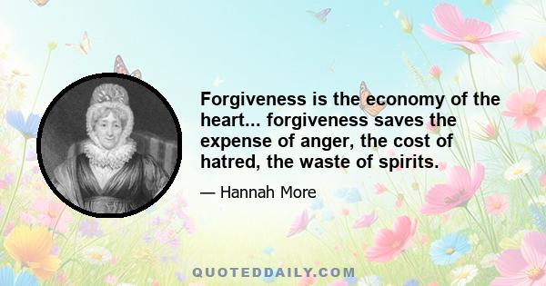 Forgiveness is the economy of the heart... forgiveness saves the expense of anger, the cost of hatred, the waste of spirits.