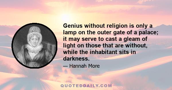 Genius without religion is only a lamp on the outer gate of a palace; it may serve to cast a gleam of light on those that are without, while the inhabitant sits in darkness.