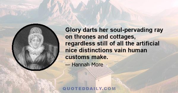 Glory darts her soul-pervading ray on thrones and cottages, regardless still of all the artificial nice distinctions vain human customs make.