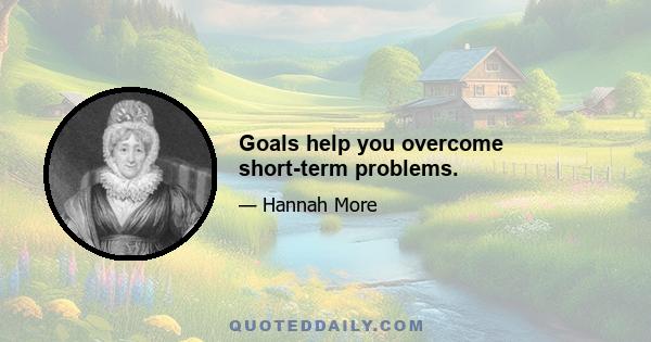 Goals help you overcome short-term problems.