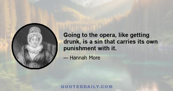 Going to the opera, like getting drunk, is a sin that carries its own punishment with it.