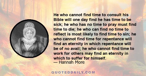 He who cannot find time to consult his Bible will one day find he has time to be sick; he who has no time to pray must find time to die; he who can find no time to reflect is most likely to find time to sin; he who