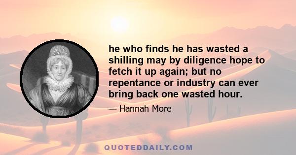 he who finds he has wasted a shilling may by diligence hope to fetch it up again; but no repentance or industry can ever bring back one wasted hour.