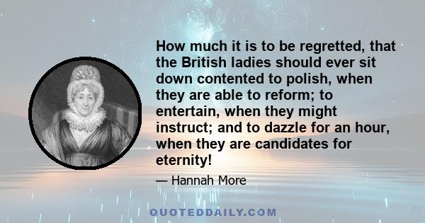 How much it is to be regretted, that the British ladies should ever sit down contented to polish, when they are able to reform; to entertain, when they might instruct; and to dazzle for an hour, when they are candidates 