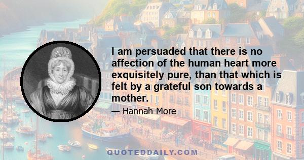 I am persuaded that there is no affection of the human heart more exquisitely pure, than that which is felt by a grateful son towards a mother.