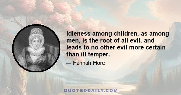 Idleness among children, as among men, is the root of all evil, and leads to no other evil more certain than ill temper.