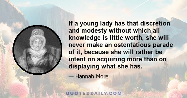 If a young lady has that discretion and modesty without which all knowledge is little worth, she will never make an ostentatious parade of it, because she will rather be intent on acquiring more than on displaying what