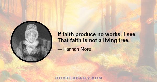 If faith produce no works, I see That faith is not a living tree.