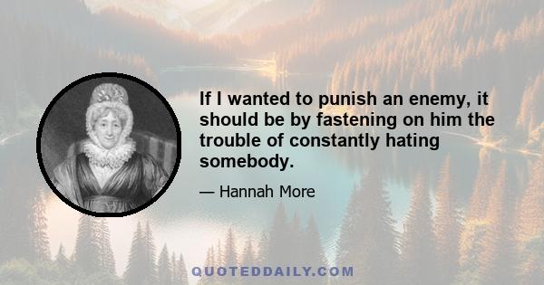 If I wanted to punish an enemy, it should be by fastening on him the trouble of constantly hating somebody.