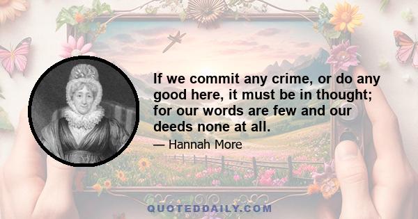 If we commit any crime, or do any good here, it must be in thought; for our words are few and our deeds none at all.