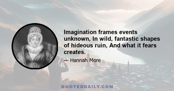 Imagination frames events unknown, In wild, fantastic shapes of hideous ruin, And what it fears creates.