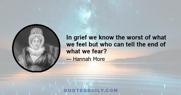 In grief we know the worst of what we feel but who can tell the end of what we fear?