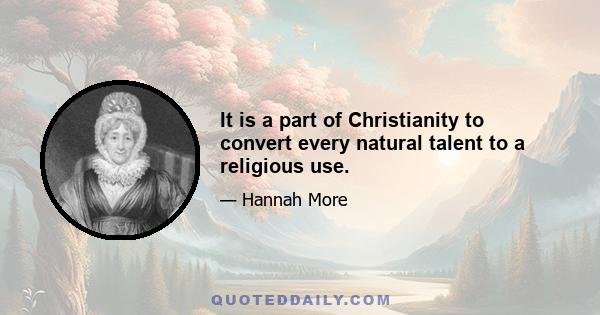 It is a part of Christianity to convert every natural talent to a religious use.