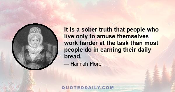 It is a sober truth that people who live only to amuse themselves work harder at the task than most people do in earning their daily bread.