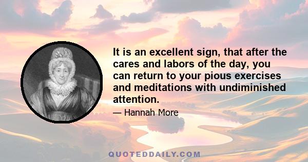 It is an excellent sign, that after the cares and labors of the day, you can return to your pious exercises and meditations with undiminished attention.