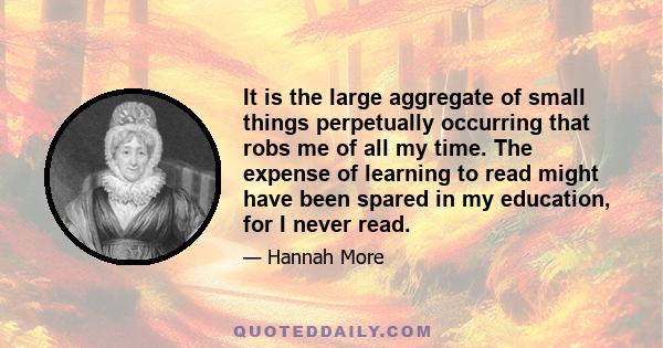 It is the large aggregate of small things perpetually occurring that robs me of all my time. The expense of learning to read might have been spared in my education, for I never read.