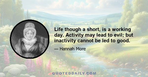 Life though a short, is a working day. Activity may lead to evil; but inactivity cannot be led to good.