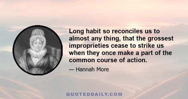 Long habit so reconciles us to almost any thing, that the grossest improprieties cease to strike us when they once make a part of the common course of action.