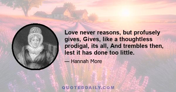 Love never reasons, but profusely gives, Gives, like a thoughtless prodigal, its all, And trembles then, lest it has done too little.